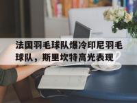 开云体育官方网站-关于法国羽毛球队爆冷印尼羽毛球队，斯里坎特高光表现的信息