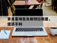 开云体育APP下载-包含索肖客场告负斯特拉斯堡，遭遇不利的词条